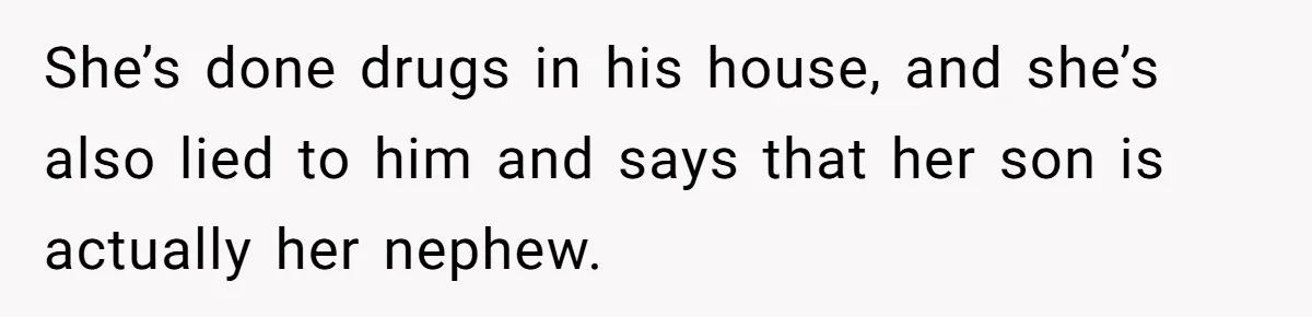 She’s done drugs in his house, and she’s also lied to him and says that her son is actually her nephew.
