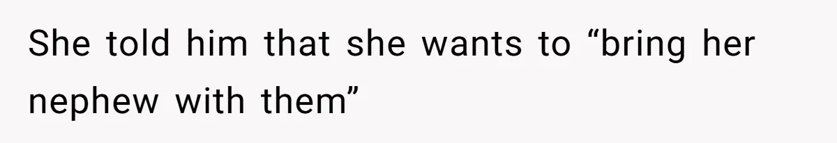 She told him that she wants to “bring her nephew with them”