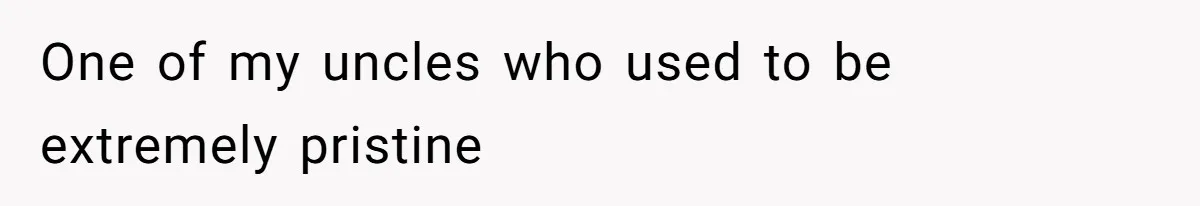 One of my uncles who used to be extremely pristine