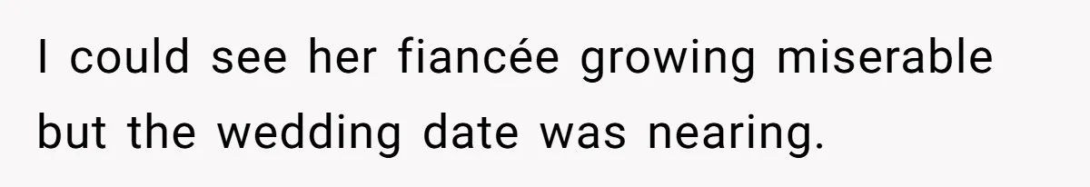 I could see her fiancée growing miserable but the wedding date was nearing.