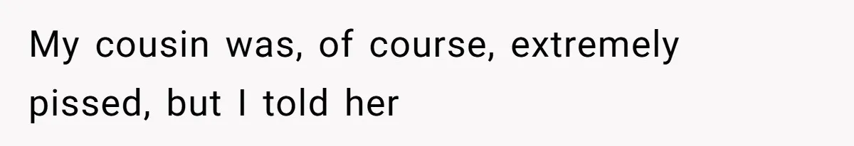 My cousin was, of course, extremely pissed, but I told her