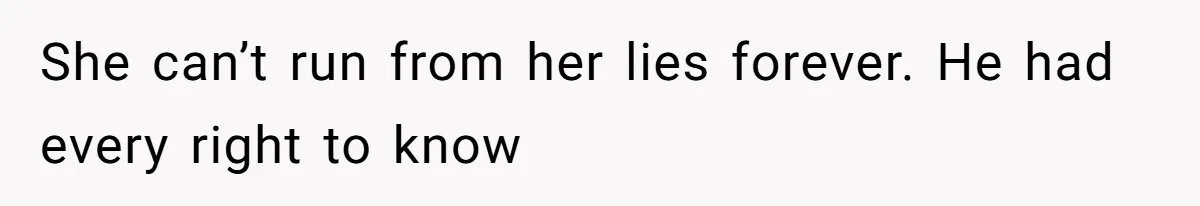 She can’t run from her lies forever. He had every right to know