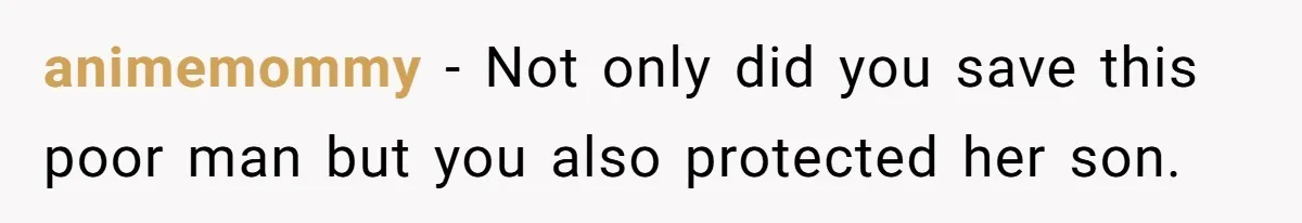 animemommy − Not only did you save this poor man but you also protected her son.