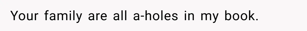 Your family are all a-holes in my book.