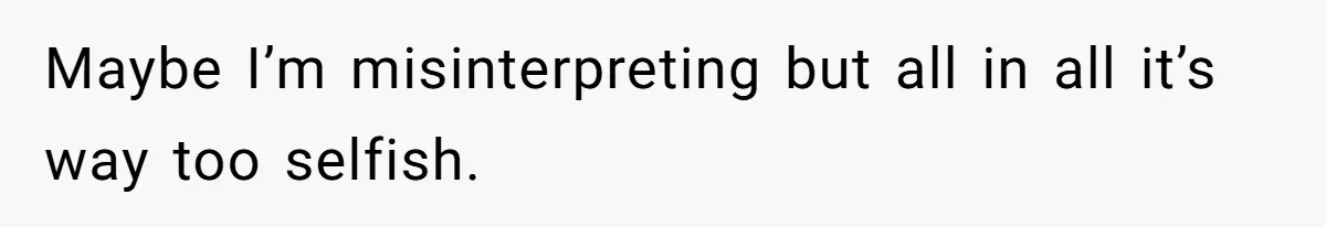 Maybe I’m misinterpreting but all in all it’s way too selfish.