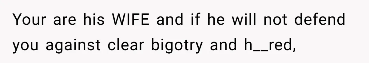 Your are his WIFE and if he will not defend you against clear bigotry and h__red,