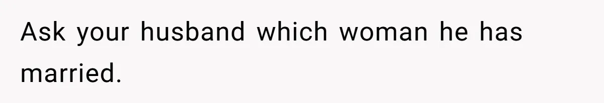 Ask your husband which woman he has married.
