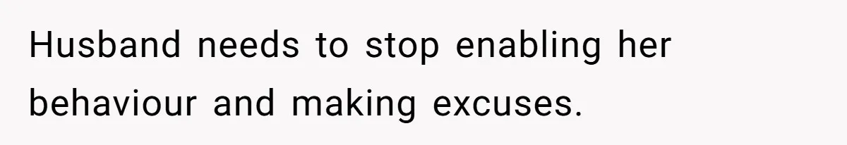 Husband needs to stop enabling her behaviour and making excuses.