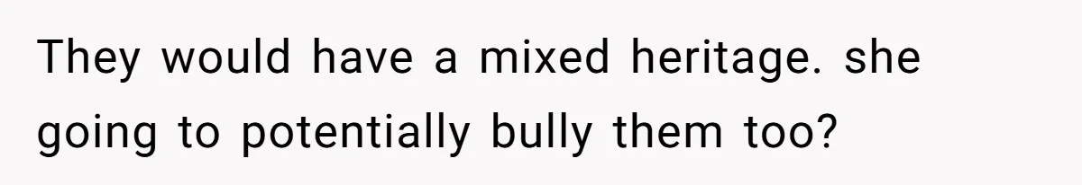 They would have a mixed heritage. she going to potentially bully them too?