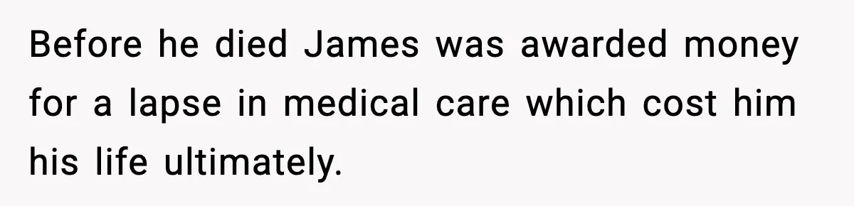 Before he died James was awarded money for a lapse in medical care which cost him his life ultimately.