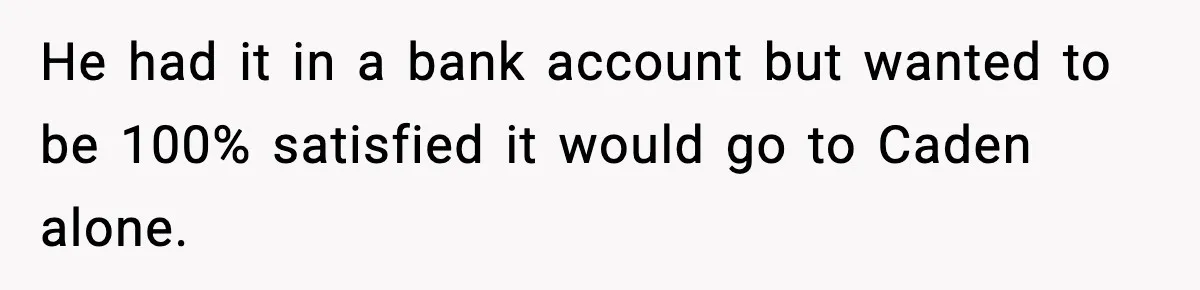 He had it in a bank account but wanted to be 100% satisfied it would go to Caden alone.