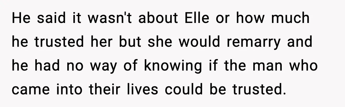 He said it wasn't about Elle or how much he trusted her but she would remarry and he had no way of knowing if the man who came into their...