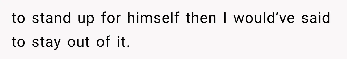 to stand up for himself then I would’ve said to stay out of it.
