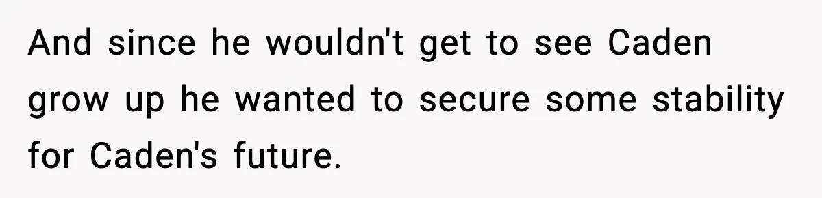 And since he wouldn't get to see Caden grow up he wanted to secure some stability for Caden's future.