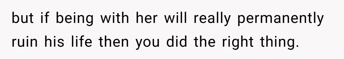 but if being with her will really permanently ruin his life then you did the right thing.