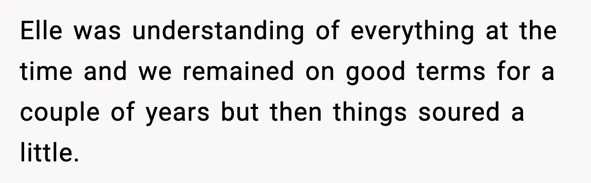 Elle was understanding of everything at the time and we remained on good terms for a couple of years but then things soured a little.