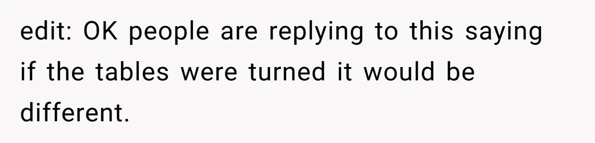 edit: OK people are replying to this saying if the tables were turned it would be different.