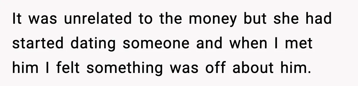 It was unrelated to the money but she had started dating someone and when I met him I felt something was off about him.