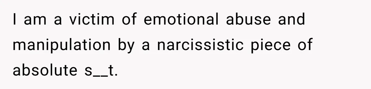 I am a victim of emotional abuse and manipulation by a narcissistic piece of absolute s__t.