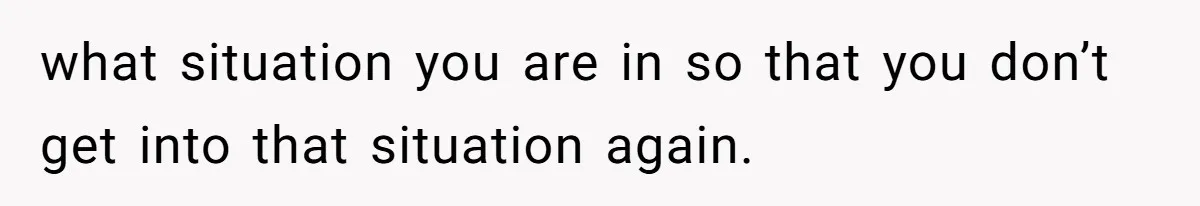 what situation you are in so that you don’t get into that situation again.