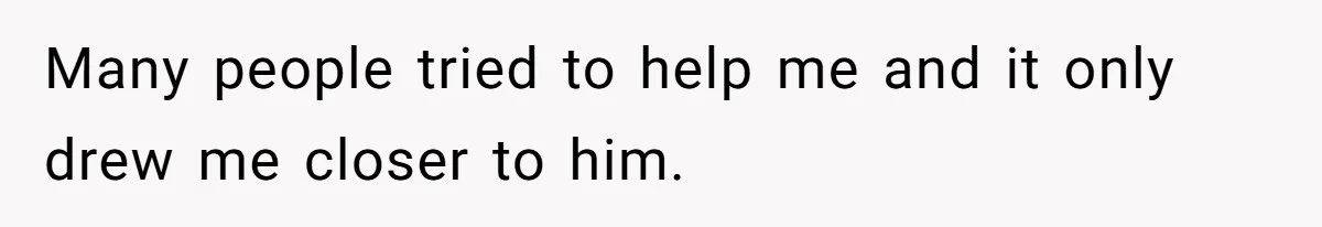 Many people tried to help me and it only drew me closer to him.
