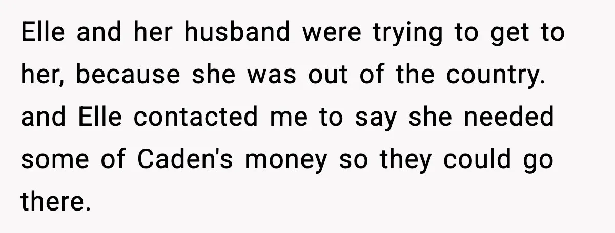 Elle and her husband were trying to get to her, because she was out of the country. and Elle contacted me to say she needed some of Caden's money so...