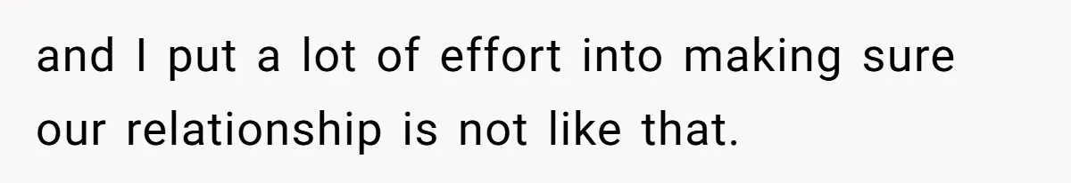 and I put a lot of effort into making sure our relationship is not like that.