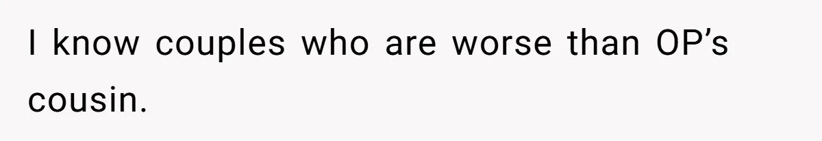 I know couples who are worse than OP’s cousin.