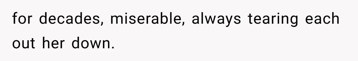 for decades, miserable, always tearing each out her down.
