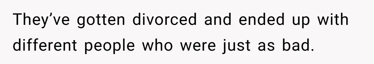 They’ve gotten divorced and ended up with different people who were just as bad.