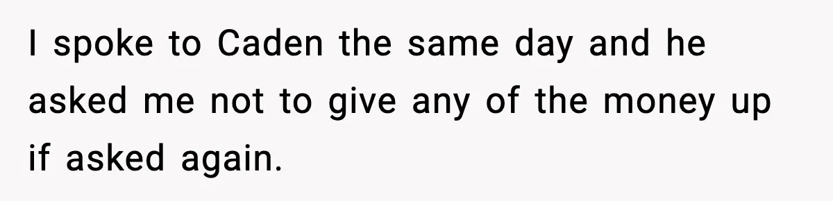 I spoke to Caden the same day and he asked me not to give any of the money up if asked again.