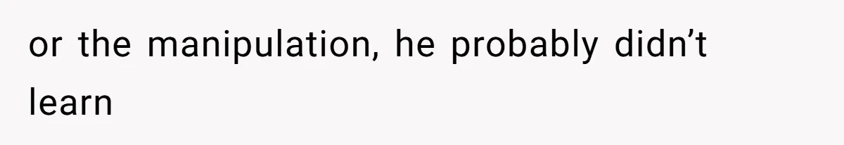 or the manipulation, he probably didn’t learn