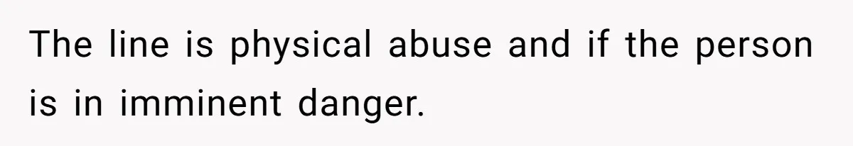 The line is physical abuse and if the person is in imminent danger.