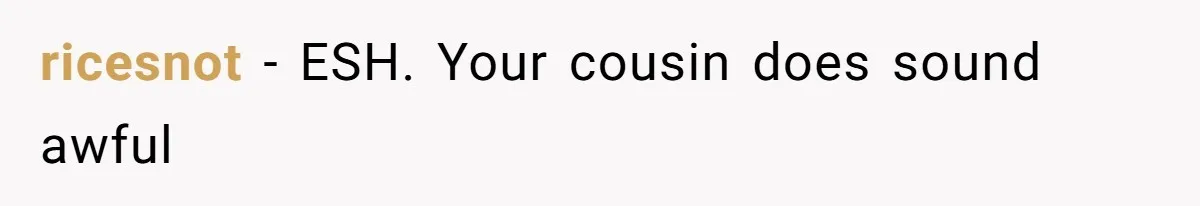 ricesnot − ESH. Your cousin does sound awful