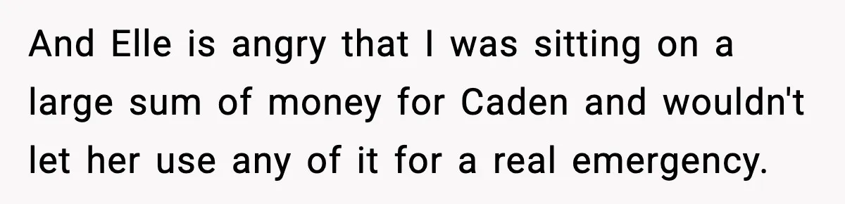 And Elle is angry that I was sitting on a large sum of money for Caden and wouldn't let her use any of it for a real emergency.