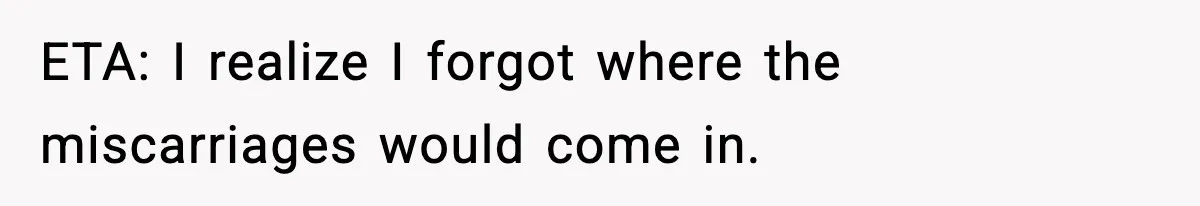 ETA: I realize I forgot where the miscarriages would come in.