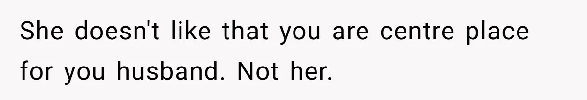 She doesn't like that you are centre place for you husband. Not her.