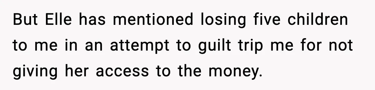 But Elle has mentioned losing five children to me in an attempt to guilt trip me for not giving her access to the money.