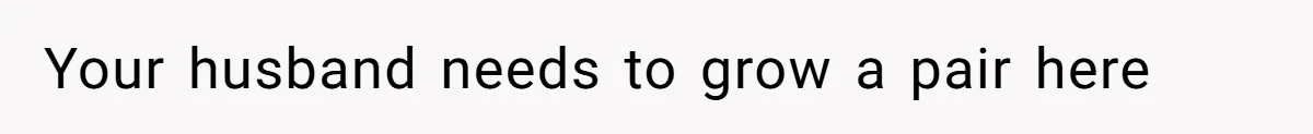 Your husband needs to grow a pair here