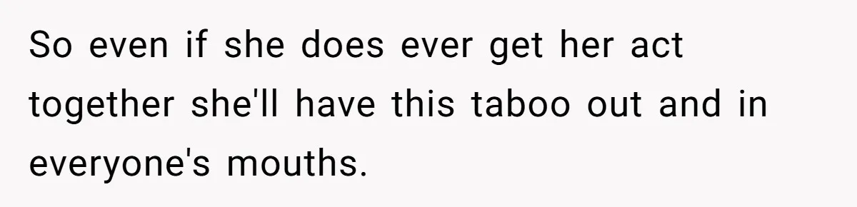So even if she does ever get her act together she'll have this taboo out and in everyone's mouths.