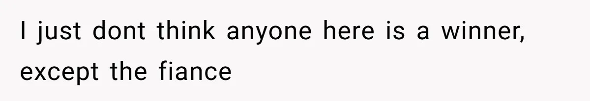 I just dont think anyone here is a winner, except the fiance