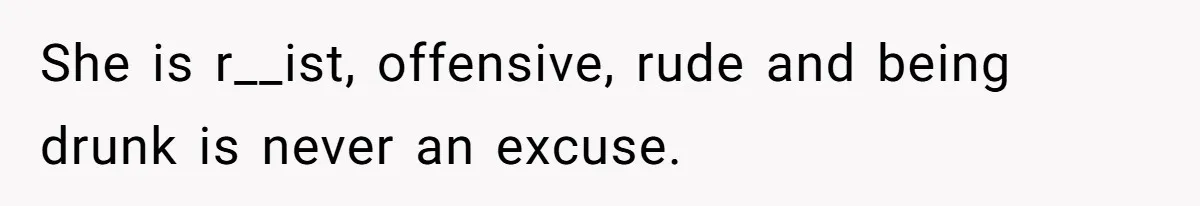 She is r__ist, offensive, rude and being drunk is never an excuse.
