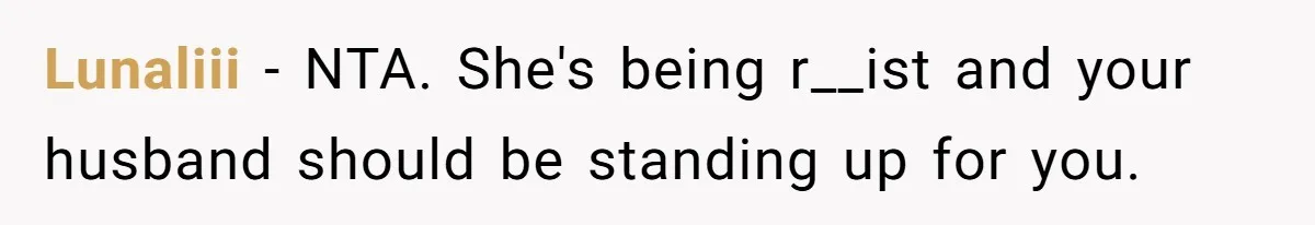 Lunaliii − NTA. She's being r__ist and your husband should be standing up for you.