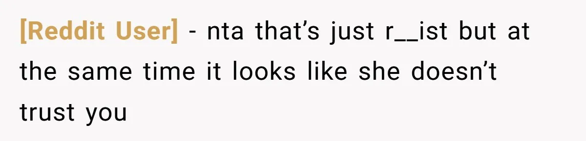 [Reddit User] − nta that’s just r__ist but at the same time it looks like she doesn’t trust you