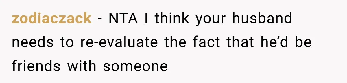 zodiaczack − NTA I think your husband needs to re-evaluate the fact that he’d be friends with someone