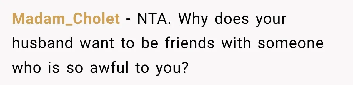 Madam_Cholet − NTA. Why does your husband want to be friends with someone who is so awful to you?