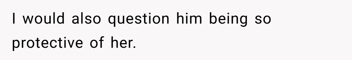 I would also question him being so protective of her.