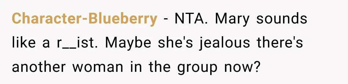 Character-Blueberry − NTA. Mary sounds like a r__ist. Maybe she's jealous there's another woman in the group now?