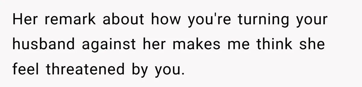 Her remark about how you're turning your husband against her makes me think she feel threatened by you.