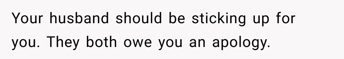 Your husband should be sticking up for you. They both owe you an apology.